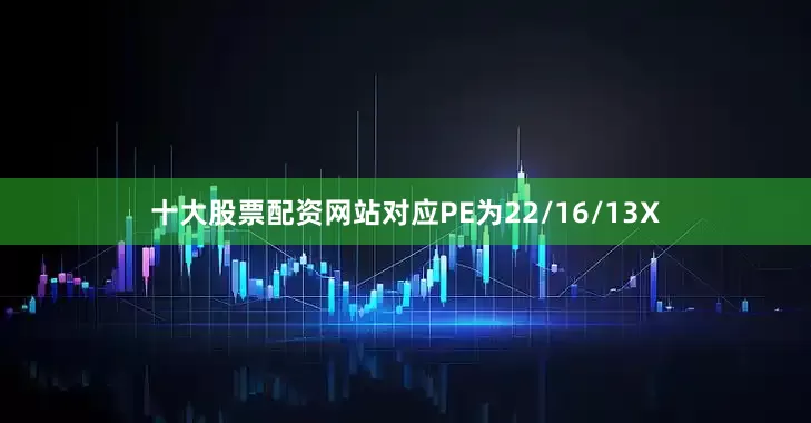 十大股票配资网站对应PE为22/16/13X