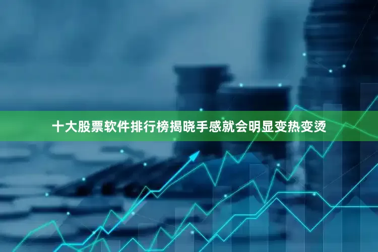 十大股票软件排行榜揭晓手感就会明显变热变烫