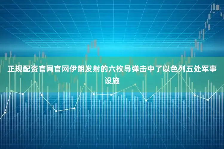 正规配资官网官网伊朗发射的六枚导弹击中了以色列五处军事设施