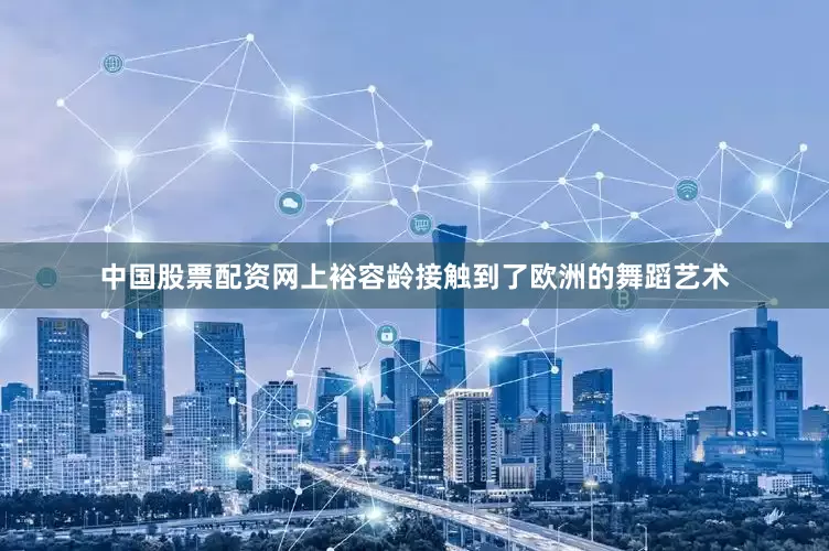 中国股票配资网上裕容龄接触到了欧洲的舞蹈艺术
