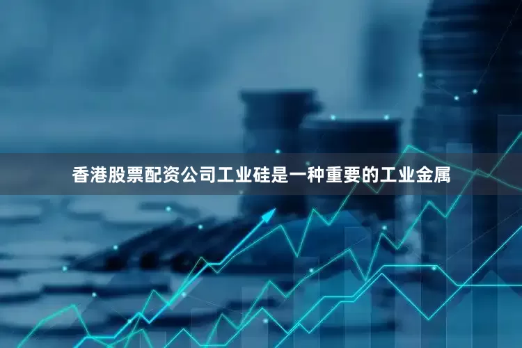 香港股票配资公司工业硅是一种重要的工业金属