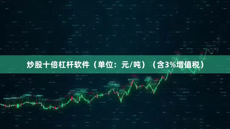 炒股十倍杠杆软件（单位：元/吨）（含3%增值税）