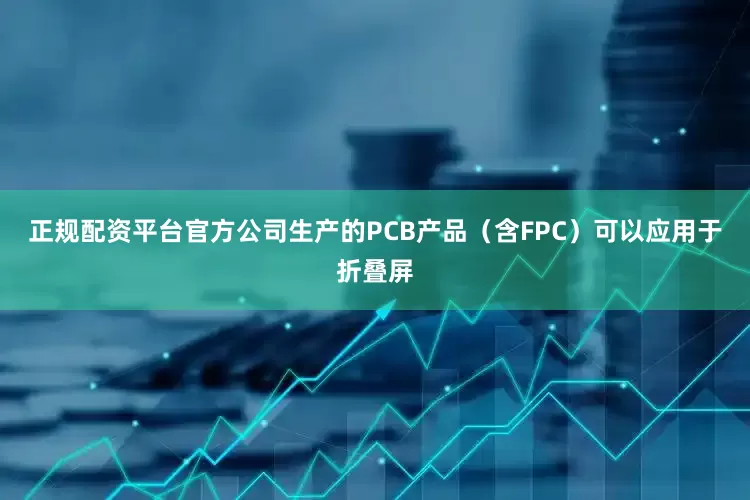 正规配资平台官方公司生产的PCB产品（含FPC）可以应用于折叠屏